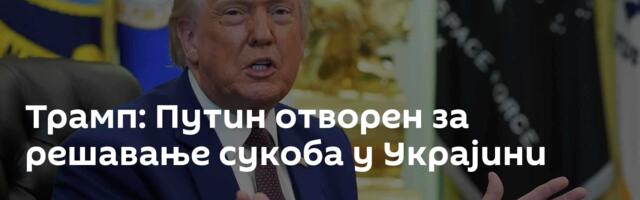 Трамп: Путин отворен за решавање сукоба у Украјини