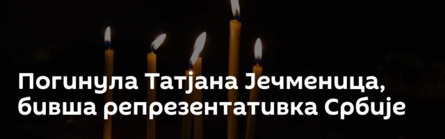 Погинула Татјана Јечменица, бивша репрезентативка Србије