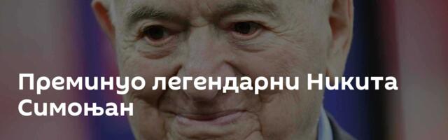 Преминуо легендарни Никита Симоњан