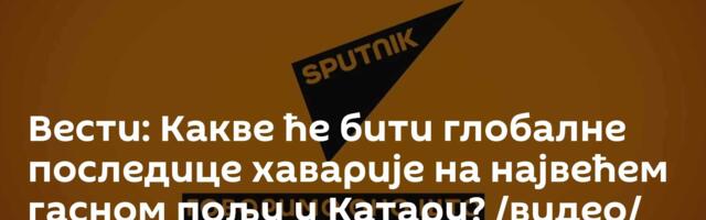 Вести: Какве ће бити глобалне последице хаварије на највећем гасном пољу у Катару? /видео/