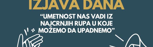 IZJAVA DANA: „Umetnost nas vadi iz najcrnjih rupa u koje možemo da upadnemo“