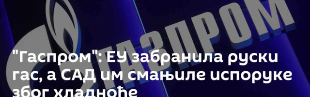 "Гаспром": ЕУ забранила руски гас, а САД им смањиле испоруке због хладноће