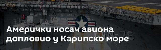 Амерички носач авиона допловио у Карипско море