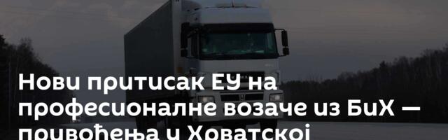 Нови притисак ЕУ на професионалне возаче из БиХ — привођења у Хрватској
